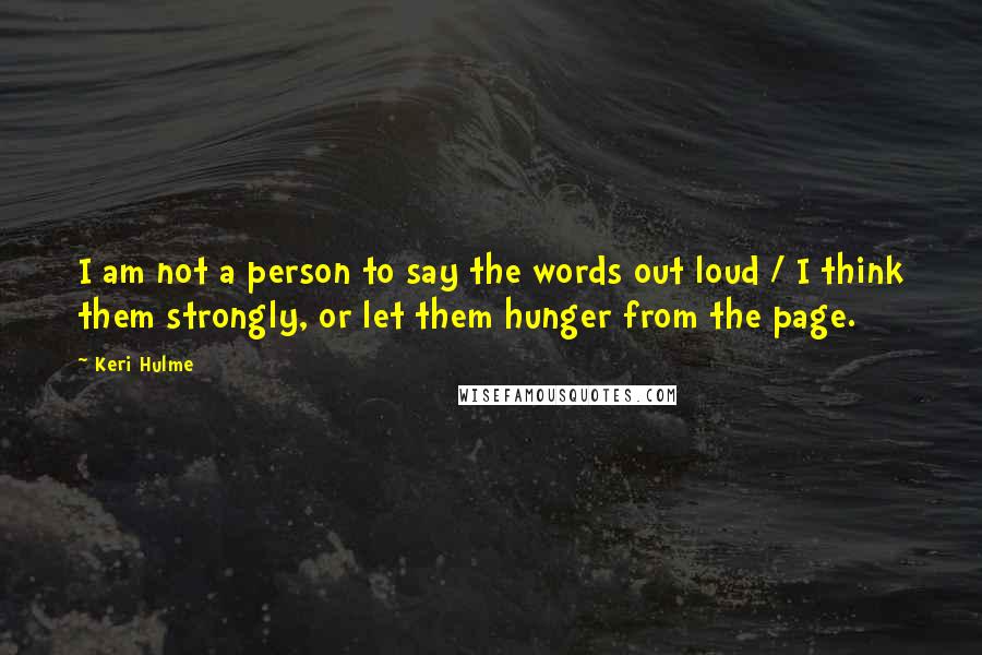 Keri Hulme Quotes: I am not a person to say the words out loud / I think them strongly, or let them hunger from the page.