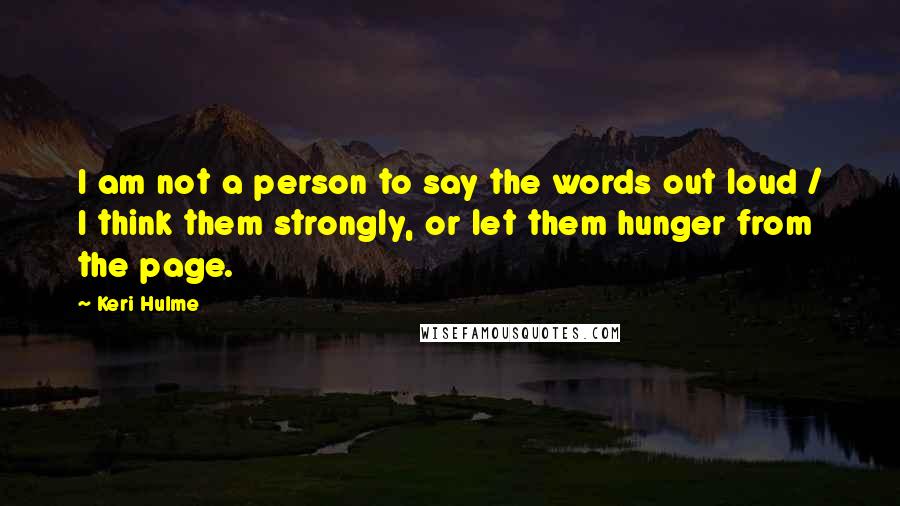 Keri Hulme Quotes: I am not a person to say the words out loud / I think them strongly, or let them hunger from the page.