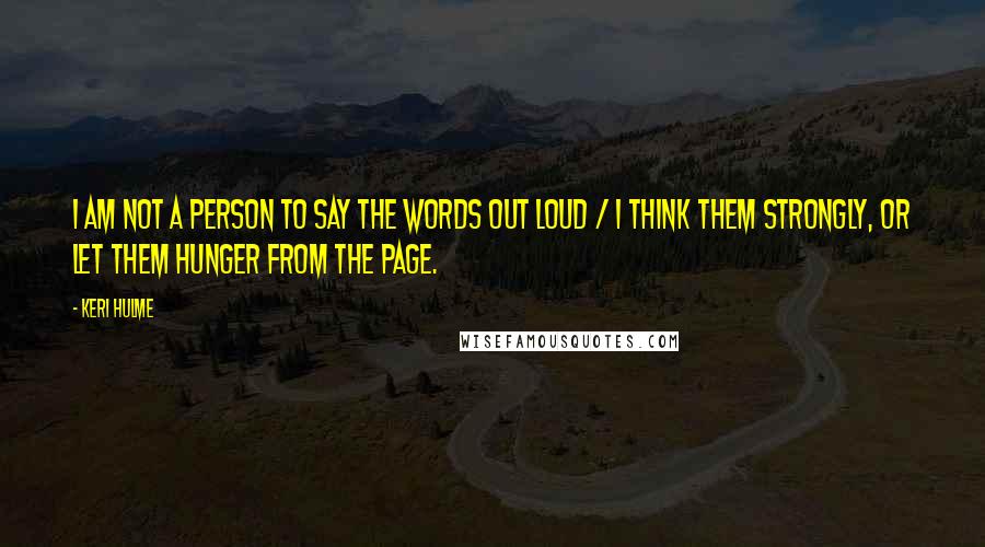 Keri Hulme Quotes: I am not a person to say the words out loud / I think them strongly, or let them hunger from the page.