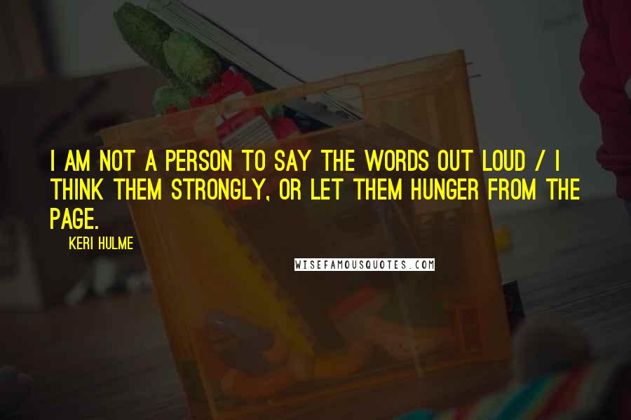 Keri Hulme Quotes: I am not a person to say the words out loud / I think them strongly, or let them hunger from the page.