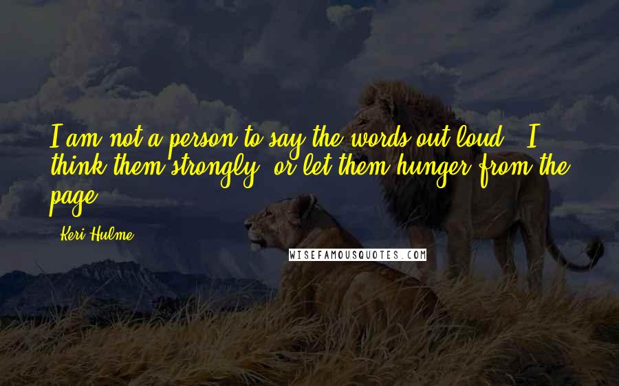 Keri Hulme Quotes: I am not a person to say the words out loud / I think them strongly, or let them hunger from the page.