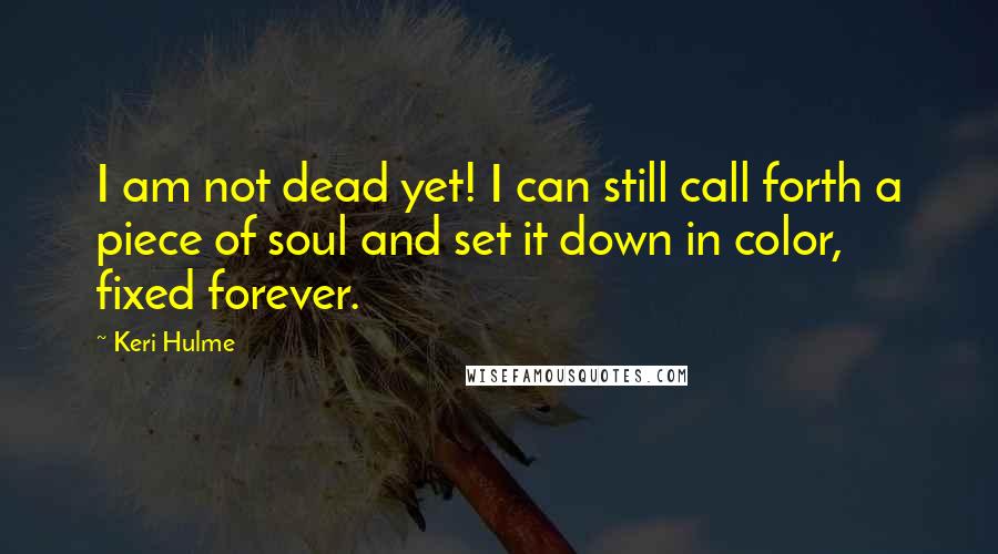 Keri Hulme Quotes: I am not dead yet! I can still call forth a piece of soul and set it down in color, fixed forever.