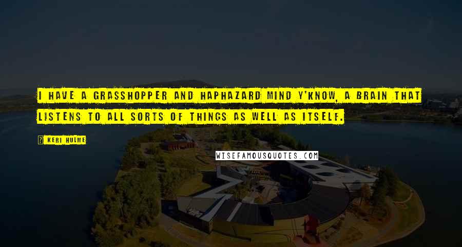 Keri Hulme Quotes: I have a grasshopper and haphazard mind y'know, a brain that listens to all sorts of things as well as itself.