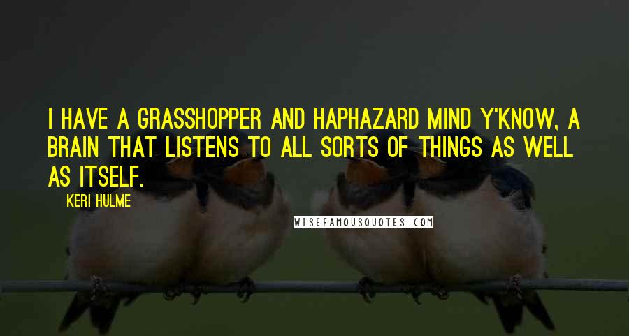 Keri Hulme Quotes: I have a grasshopper and haphazard mind y'know, a brain that listens to all sorts of things as well as itself.