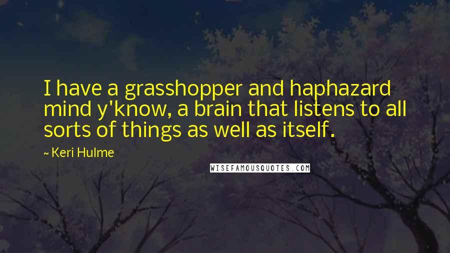 Keri Hulme Quotes: I have a grasshopper and haphazard mind y'know, a brain that listens to all sorts of things as well as itself.