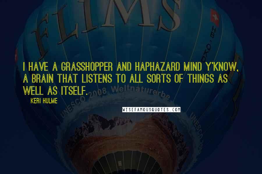 Keri Hulme Quotes: I have a grasshopper and haphazard mind y'know, a brain that listens to all sorts of things as well as itself.