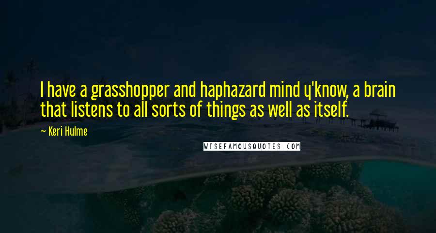 Keri Hulme Quotes: I have a grasshopper and haphazard mind y'know, a brain that listens to all sorts of things as well as itself.