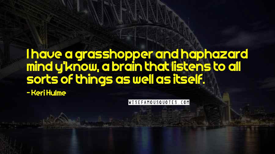 Keri Hulme Quotes: I have a grasshopper and haphazard mind y'know, a brain that listens to all sorts of things as well as itself.