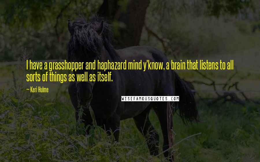 Keri Hulme Quotes: I have a grasshopper and haphazard mind y'know, a brain that listens to all sorts of things as well as itself.