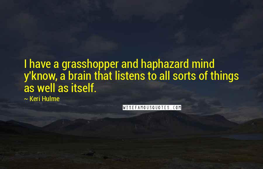 Keri Hulme Quotes: I have a grasshopper and haphazard mind y'know, a brain that listens to all sorts of things as well as itself.