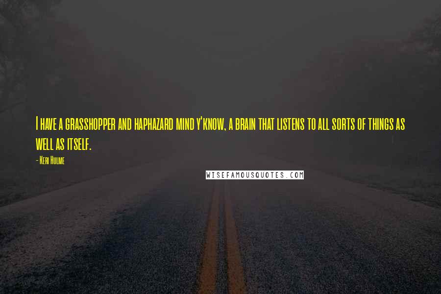 Keri Hulme Quotes: I have a grasshopper and haphazard mind y'know, a brain that listens to all sorts of things as well as itself.