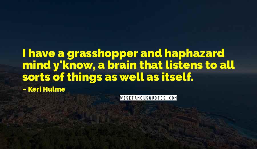 Keri Hulme Quotes: I have a grasshopper and haphazard mind y'know, a brain that listens to all sorts of things as well as itself.