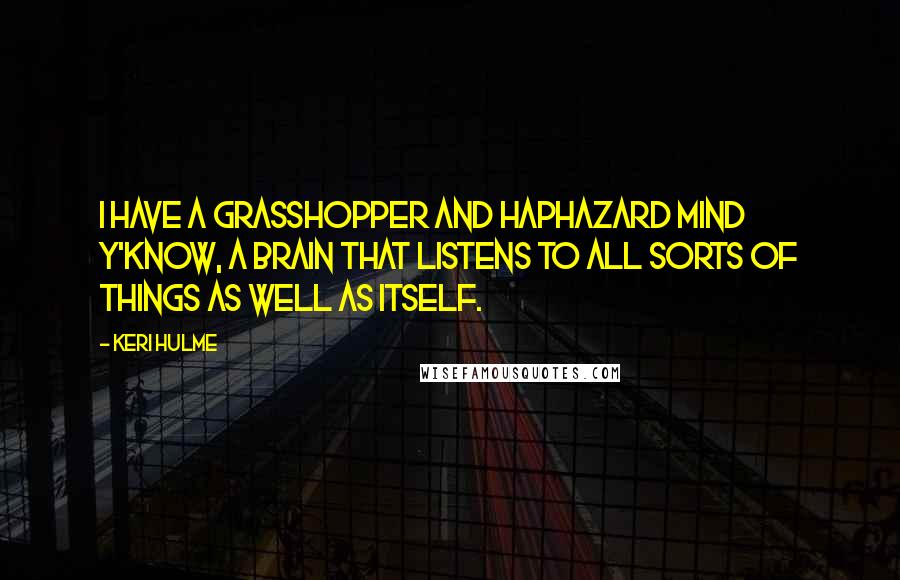 Keri Hulme Quotes: I have a grasshopper and haphazard mind y'know, a brain that listens to all sorts of things as well as itself.