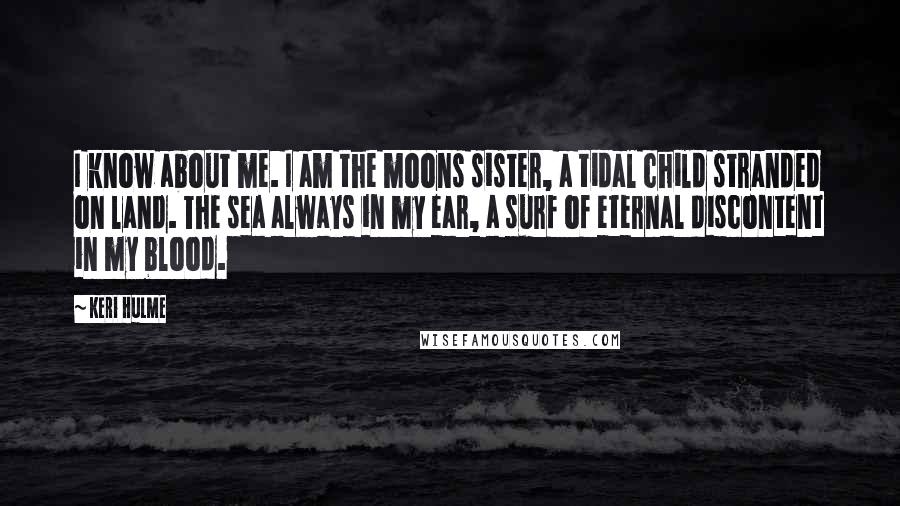 Keri Hulme Quotes: I know about me. I am the moons sister, a tidal child stranded on land. The sea always in my ear, a surf of eternal discontent in my blood.