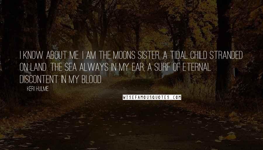 Keri Hulme Quotes: I know about me. I am the moons sister, a tidal child stranded on land. The sea always in my ear, a surf of eternal discontent in my blood.