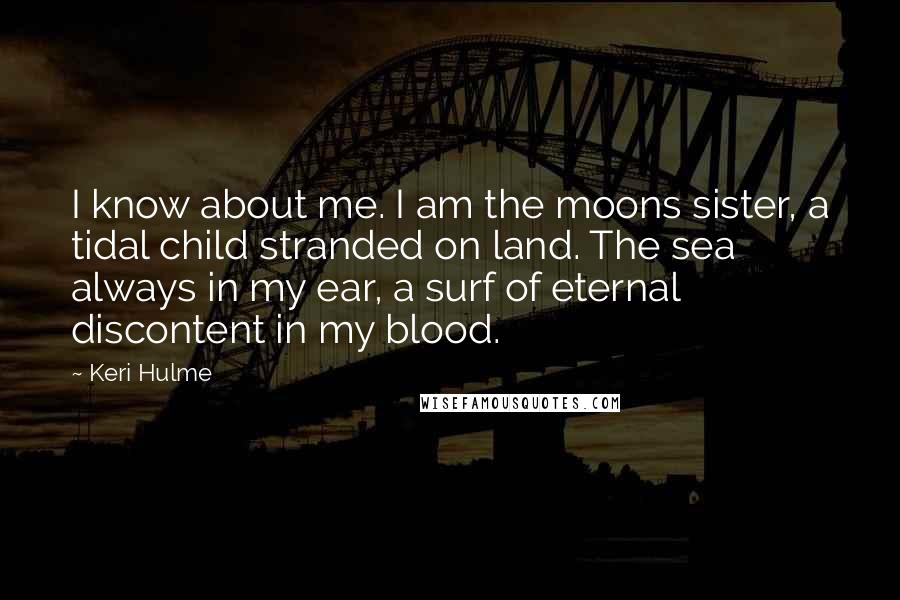 Keri Hulme Quotes: I know about me. I am the moons sister, a tidal child stranded on land. The sea always in my ear, a surf of eternal discontent in my blood.