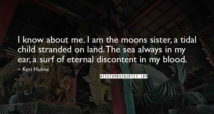 Keri Hulme Quotes: I know about me. I am the moons sister, a tidal child stranded on land. The sea always in my ear, a surf of eternal discontent in my blood.