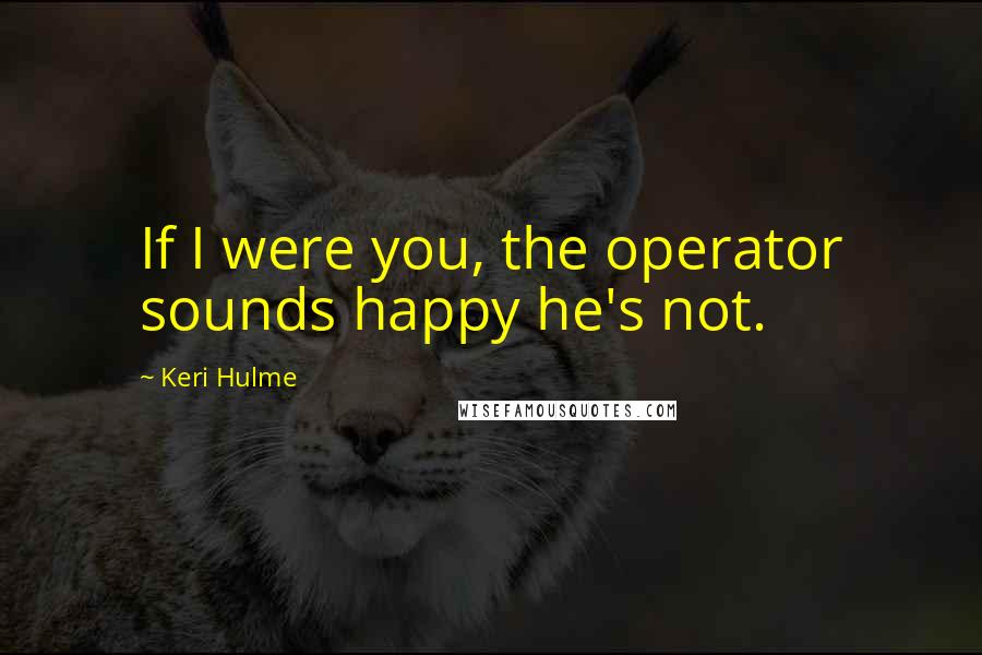 Keri Hulme Quotes: If I were you, the operator sounds happy he's not.