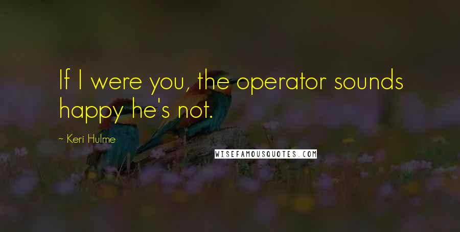 Keri Hulme Quotes: If I were you, the operator sounds happy he's not.