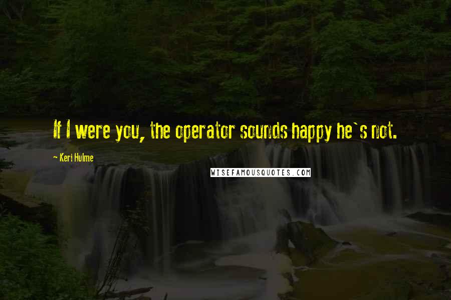 Keri Hulme Quotes: If I were you, the operator sounds happy he's not.