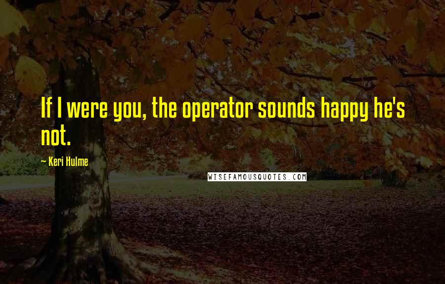 Keri Hulme Quotes: If I were you, the operator sounds happy he's not.