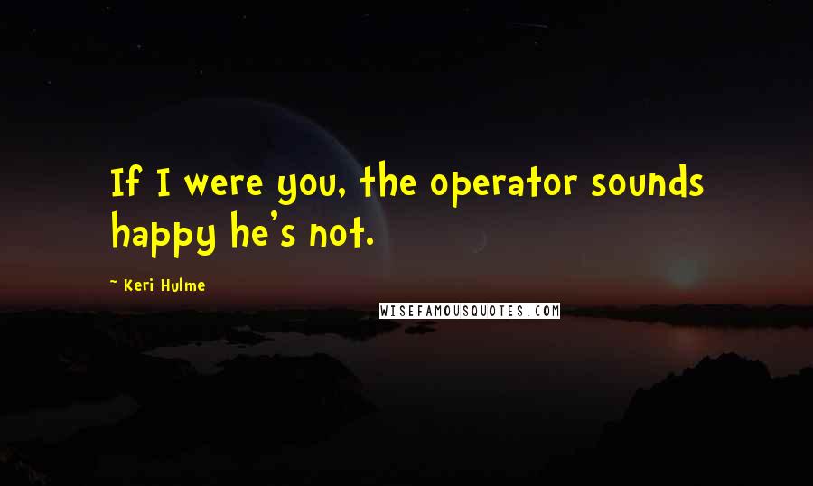 Keri Hulme Quotes: If I were you, the operator sounds happy he's not.