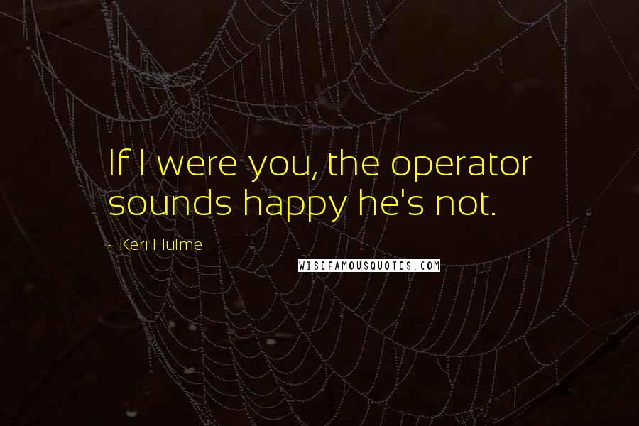 Keri Hulme Quotes: If I were you, the operator sounds happy he's not.