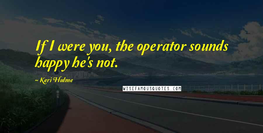 Keri Hulme Quotes: If I were you, the operator sounds happy he's not.