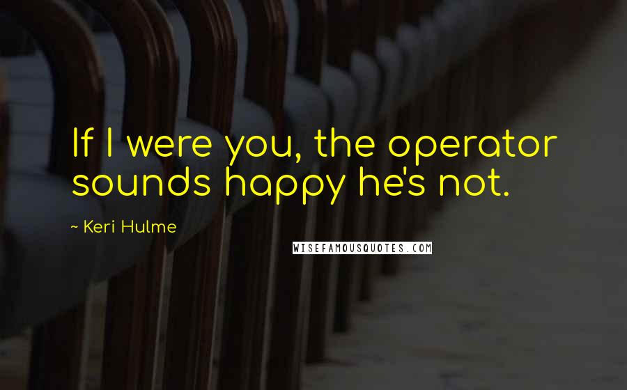 Keri Hulme Quotes: If I were you, the operator sounds happy he's not.