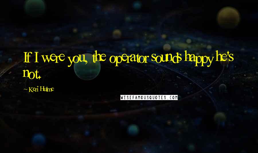 Keri Hulme Quotes: If I were you, the operator sounds happy he's not.