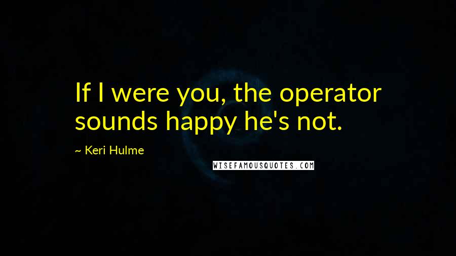 Keri Hulme Quotes: If I were you, the operator sounds happy he's not.