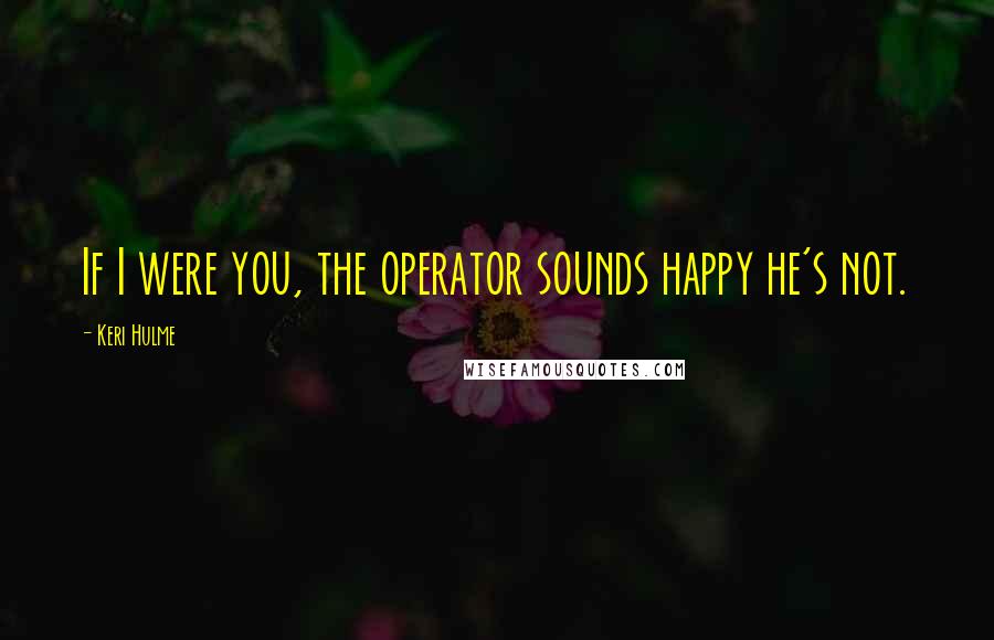 Keri Hulme Quotes: If I were you, the operator sounds happy he's not.