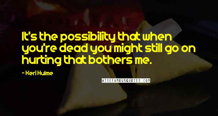 Keri Hulme Quotes: It's the possibility that when you're dead you might still go on hurting that bothers me.