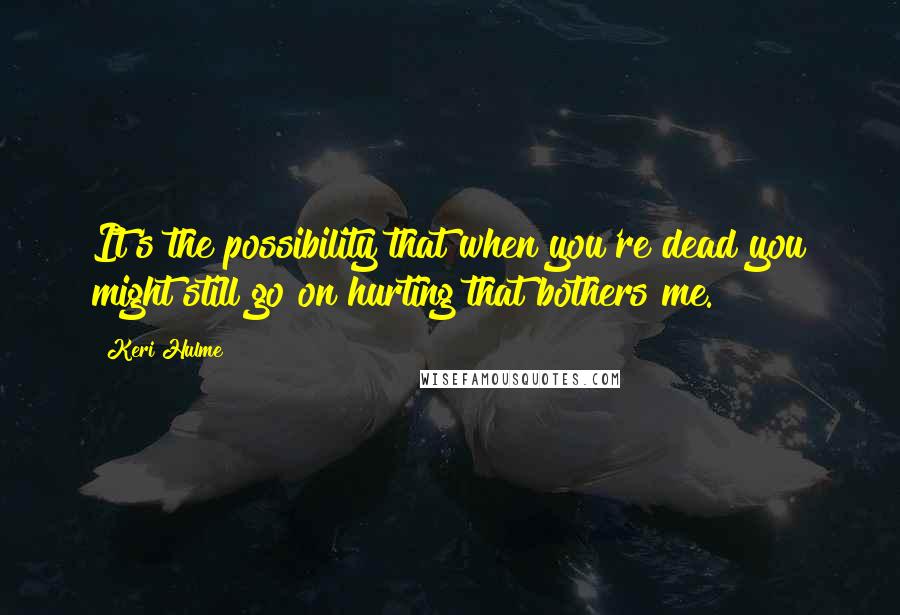 Keri Hulme Quotes: It's the possibility that when you're dead you might still go on hurting that bothers me.