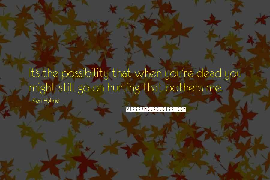 Keri Hulme Quotes: It's the possibility that when you're dead you might still go on hurting that bothers me.