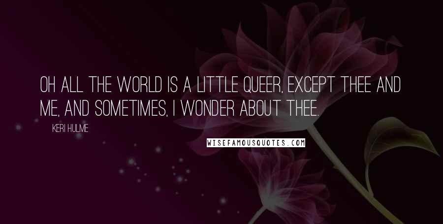 Keri Hulme Quotes: Oh all the world is a little queer, except thee and me, and sometimes, I wonder about thee.