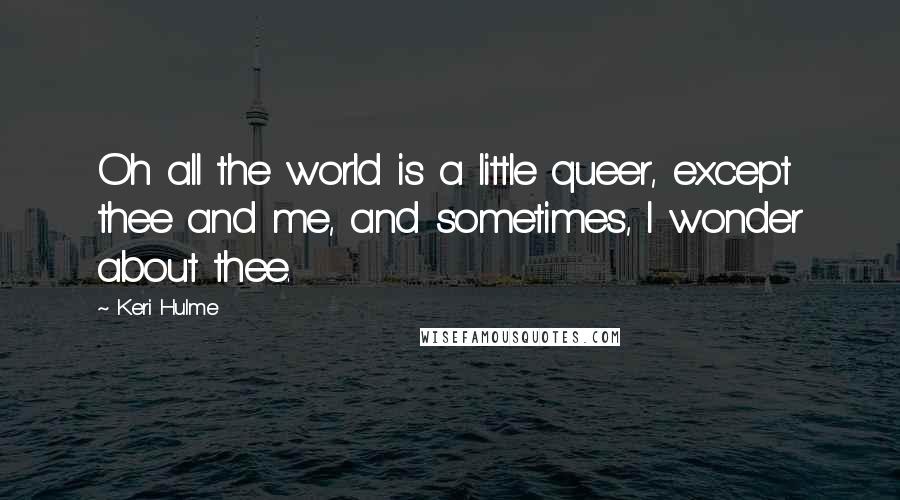 Keri Hulme Quotes: Oh all the world is a little queer, except thee and me, and sometimes, I wonder about thee.