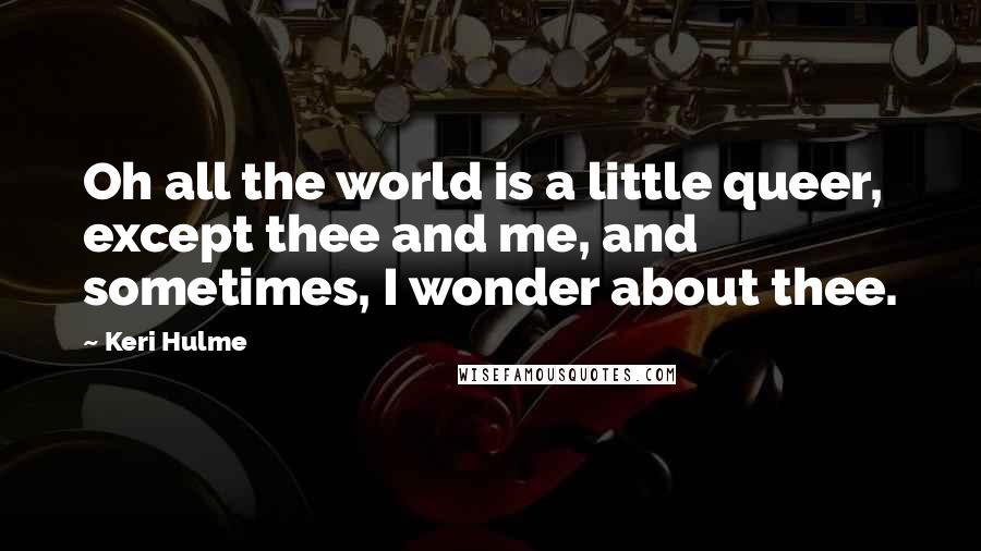 Keri Hulme Quotes: Oh all the world is a little queer, except thee and me, and sometimes, I wonder about thee.