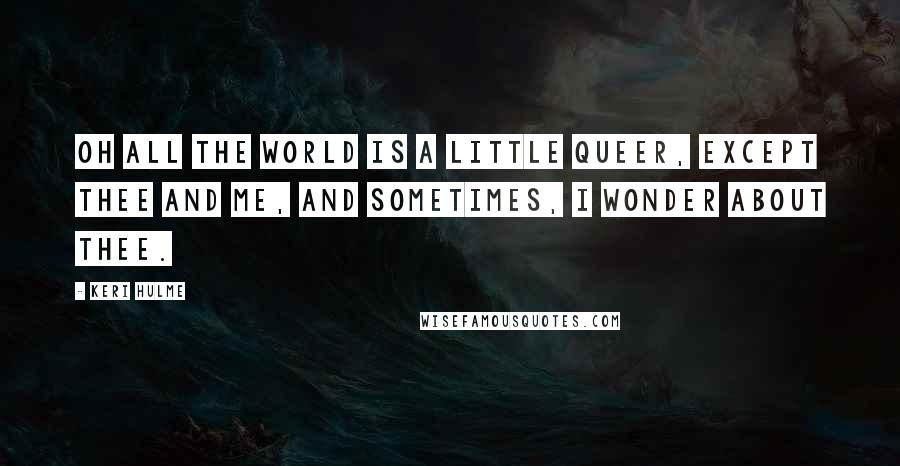 Keri Hulme Quotes: Oh all the world is a little queer, except thee and me, and sometimes, I wonder about thee.