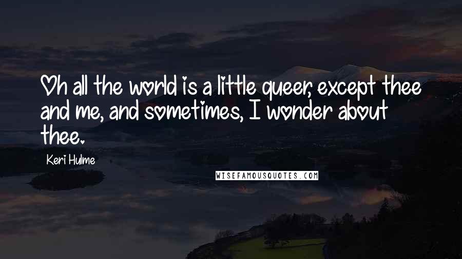 Keri Hulme Quotes: Oh all the world is a little queer, except thee and me, and sometimes, I wonder about thee.