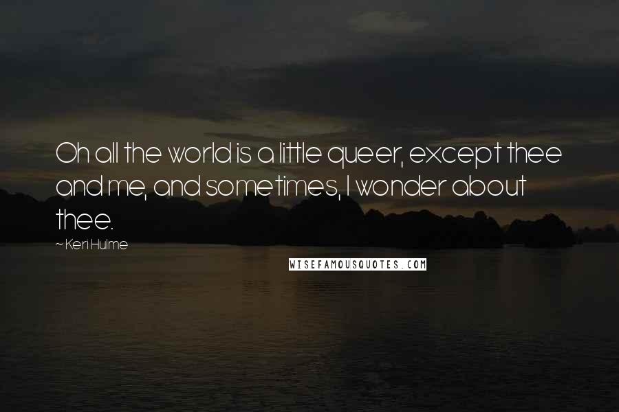 Keri Hulme Quotes: Oh all the world is a little queer, except thee and me, and sometimes, I wonder about thee.