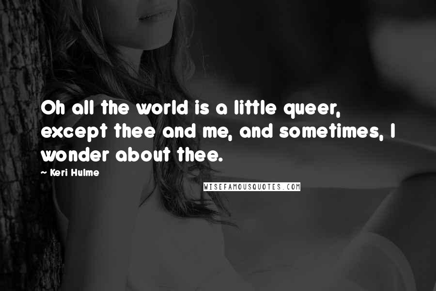 Keri Hulme Quotes: Oh all the world is a little queer, except thee and me, and sometimes, I wonder about thee.