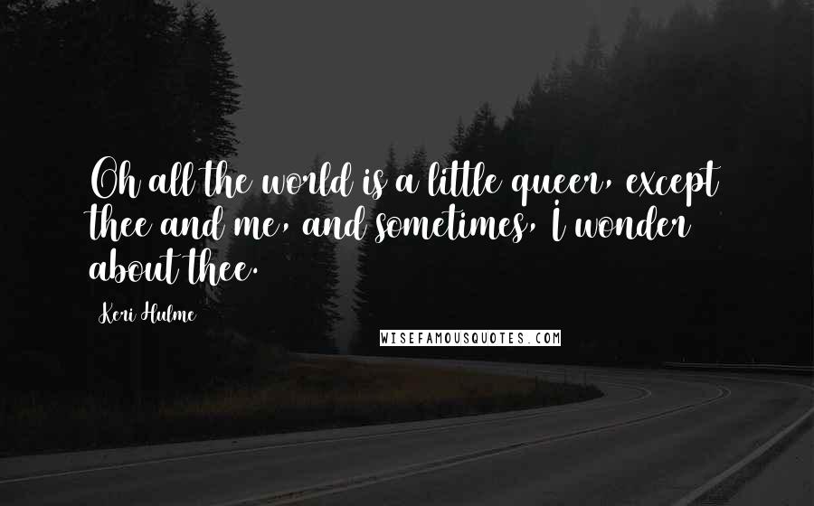 Keri Hulme Quotes: Oh all the world is a little queer, except thee and me, and sometimes, I wonder about thee.