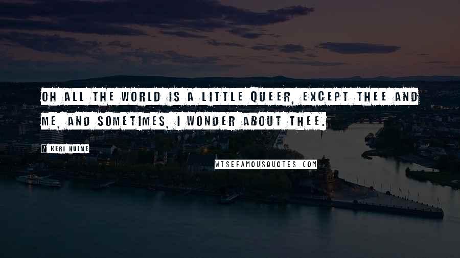 Keri Hulme Quotes: Oh all the world is a little queer, except thee and me, and sometimes, I wonder about thee.