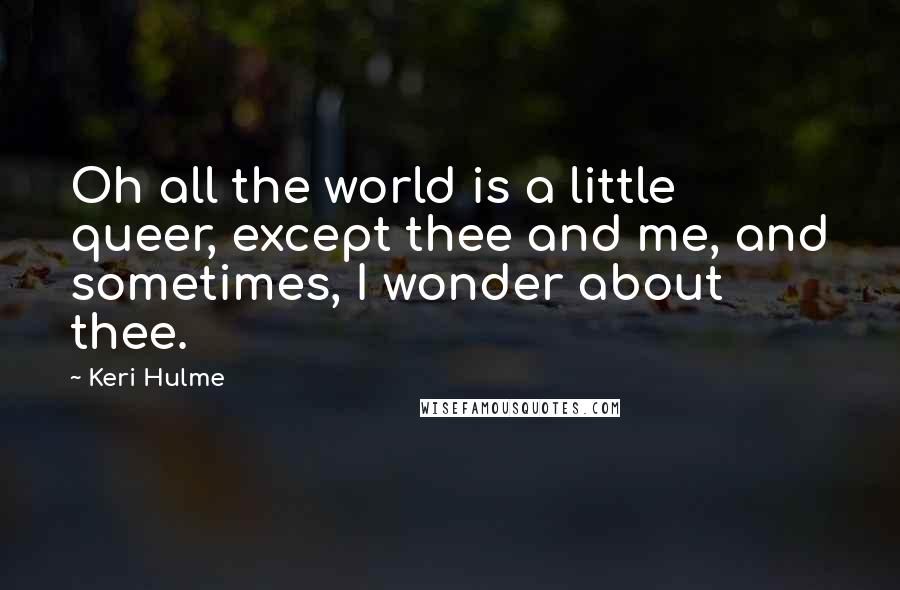 Keri Hulme Quotes: Oh all the world is a little queer, except thee and me, and sometimes, I wonder about thee.