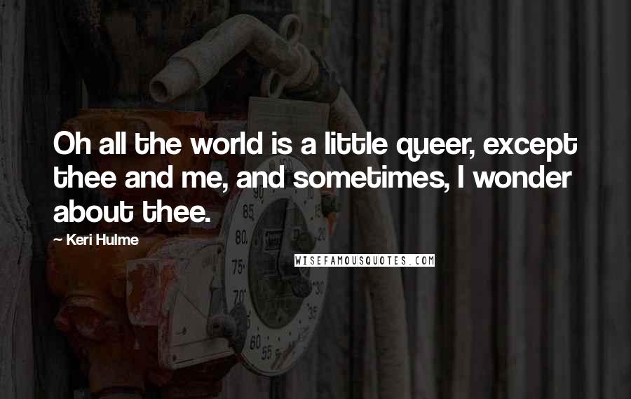 Keri Hulme Quotes: Oh all the world is a little queer, except thee and me, and sometimes, I wonder about thee.