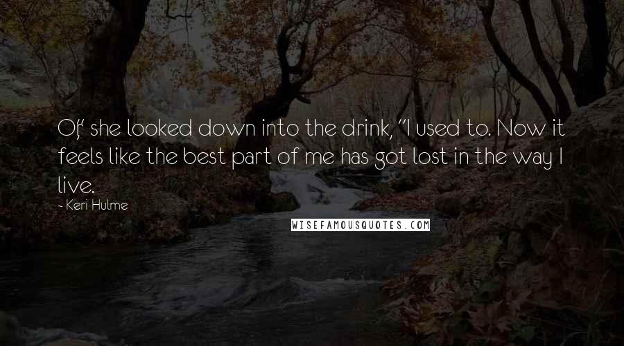 Keri Hulme Quotes: Or," she looked down into the drink, "I used to. Now it feels like the best part of me has got lost in the way I live.