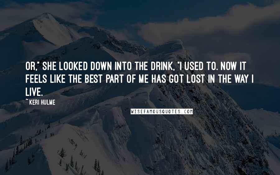 Keri Hulme Quotes: Or," she looked down into the drink, "I used to. Now it feels like the best part of me has got lost in the way I live.