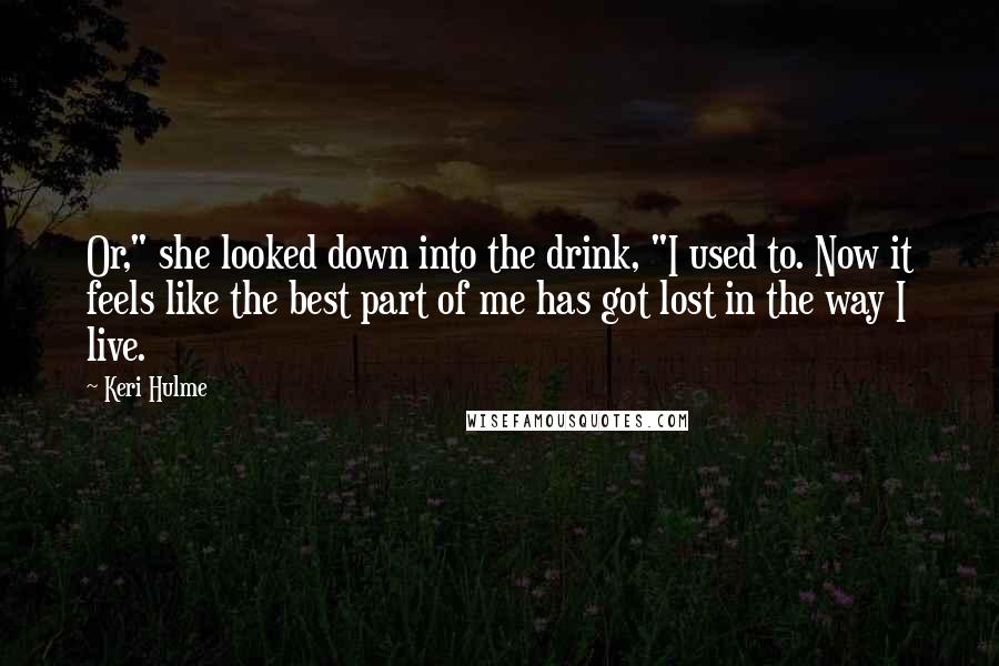 Keri Hulme Quotes: Or," she looked down into the drink, "I used to. Now it feels like the best part of me has got lost in the way I live.