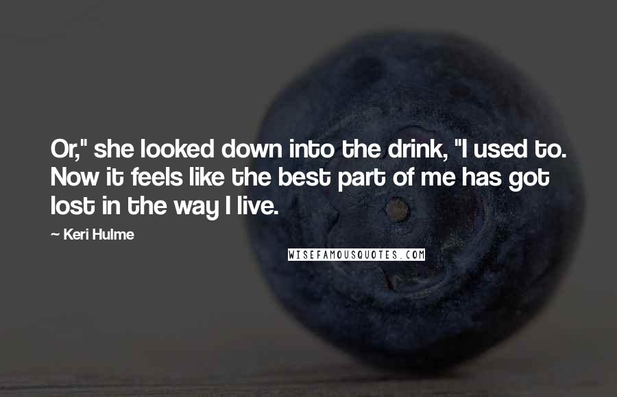 Keri Hulme Quotes: Or," she looked down into the drink, "I used to. Now it feels like the best part of me has got lost in the way I live.